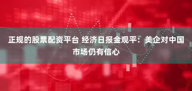 正规的股票配资平台 经济日报金观平：美企对中国市场仍有信心