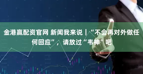 金港赢配资官网 新闻我来说｜“不会再对外做任何回应”，请放过“韦神”吧