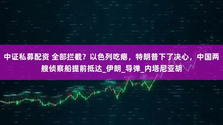 中证私募配资 全部拦截？以色列吃瘪，特朗普下了决心，中国两艘侦察船提前抵达_伊朗_导弹_内塔尼亚胡
