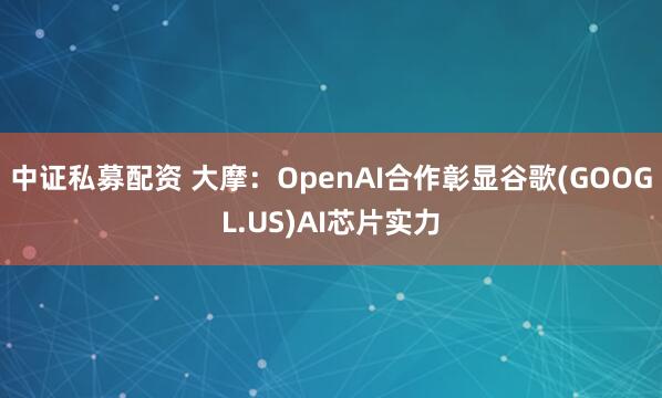 中证私募配资 大摩：OpenAI合作彰显谷歌(GOOGL.US)AI芯片实力