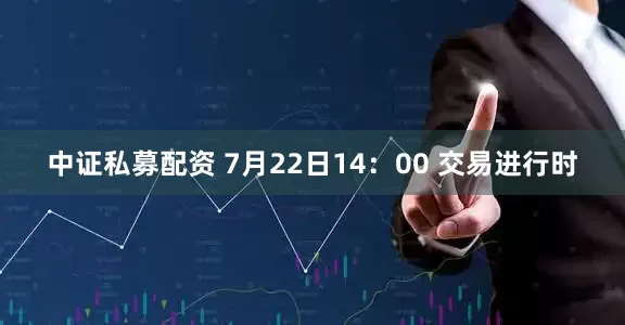 中证私募配资 7月22日14：00 交易进行时