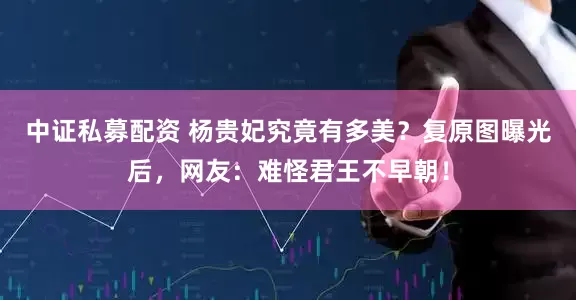 中证私募配资 杨贵妃究竟有多美？复原图曝光后，网友：难怪君王不早朝！