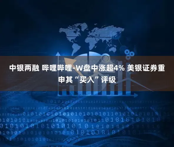 中银两融 哔哩哔哩-W盘中涨超4% 美银证券重申其“买入”评级