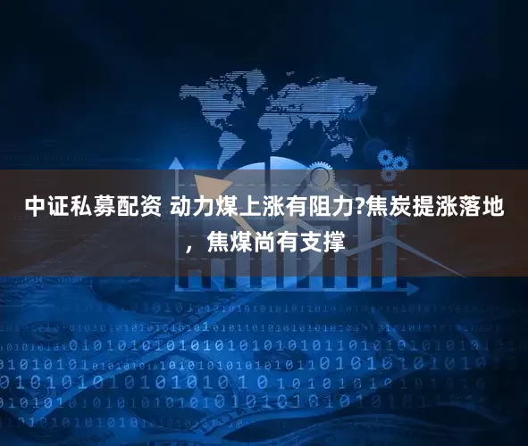 中证私募配资 动力煤上涨有阻力?焦炭提涨落地，焦煤尚有支撑
