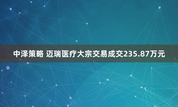 中泽策略 迈瑞医疗大宗交易成交235.87万元